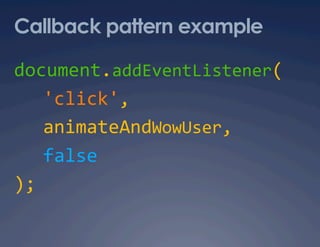 Callback pattern example

document.addEventListener( 
   'click',  
   animateAndWowUser,  
   false 
); 
 