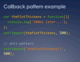 Callback pattern example
var thePlotThickens = function(){ 
  console.log('500ms later...'); 
}; 
setTimeout(thePlotThickens, 500); 

// anti‐pattern 
setTimeout("thePlotThickens()", 
500); 
 