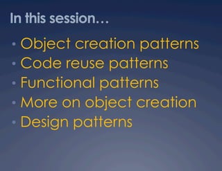 In this session…
•  Object creation patterns
•  Code reuse patterns
•  Functional patterns
•  More on object creation
•  Design patterns
 