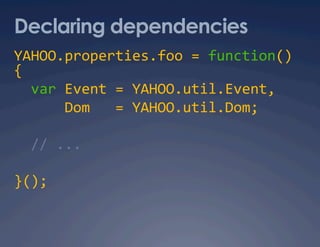 Declaring dependencies
YAHOO.properties.foo = function() 
{ 
  var Event = YAHOO.util.Event, 
      Dom   = YAHOO.util.Dom; 

  // ... 

}(); 
 