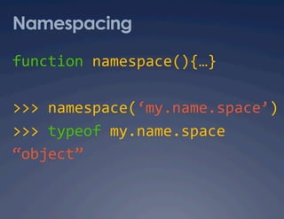 Namespacing

function namespace(){…} 

>>> namespace(‘my.name.space’)
                              
>>> typeof my.name.space 
“object” 
 