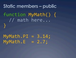 Static members – public
function MyMath() { 
  // math here... 
} 

MyMath.PI = 3.14; 
MyMath.E  = 2.7; 
 