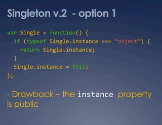 Singleton v.2 - option 1
var Single = function() { 
  if (typeof Single.instance === “object”) { 
    return Single.instance; 
  } 
  Single.instance = this; 
}; 


•  Drawback – the instance property
is public
 