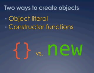 Two ways to create objects
•  Object literal
•  Constructor functions



  {}      vs.   new
 
