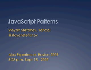 JavaScript Patterns
Stoyan Stefanov, Yahoo!
@stoyanstefanov




Ajax Experience, Boston 2009
3:25 p.m. Sept 15, 2009
 