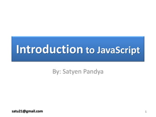 Introduction to JavaScript By: Satyen Pandya 1 satu21@gmail.com 
