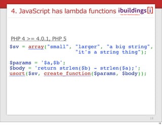 4. JavaScript has lambda functions



PHP 4 >= 4.0.1, PHP 5




                                     18
                  ...