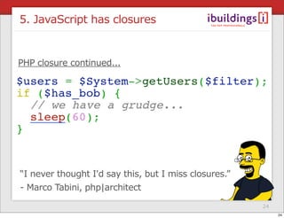 5. JavaScript has closures


PHP closure continued...




“I never thought I'd say this, but I miss closures.”
- Marco Tab...