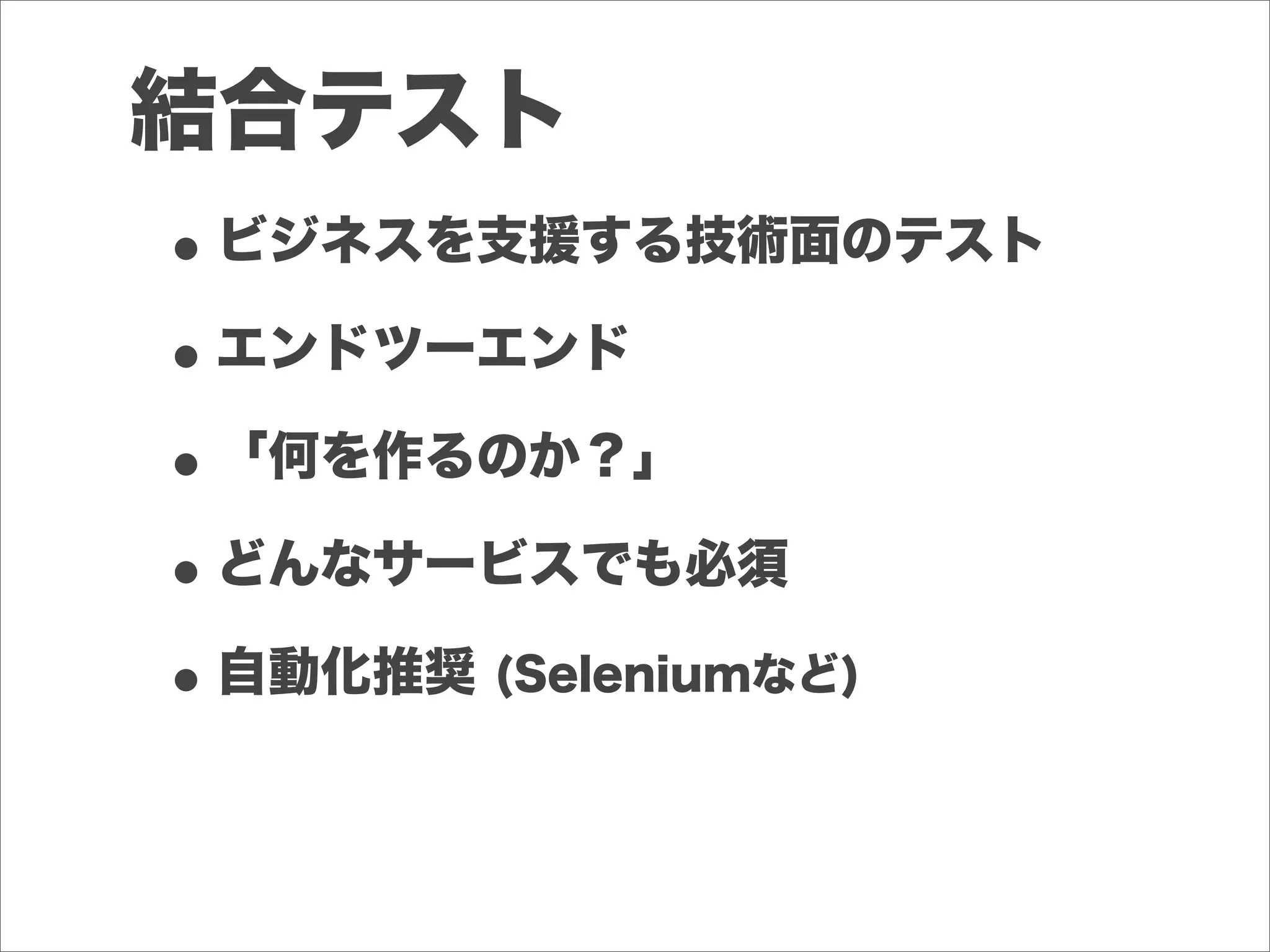 結合テスト
•ビジネスを支援する技術面のテスト
•エンドツーエンド
•「何を作るのか？」
•どんなサービスでも必須
•自動化推奨 (Seleniumなど)
 