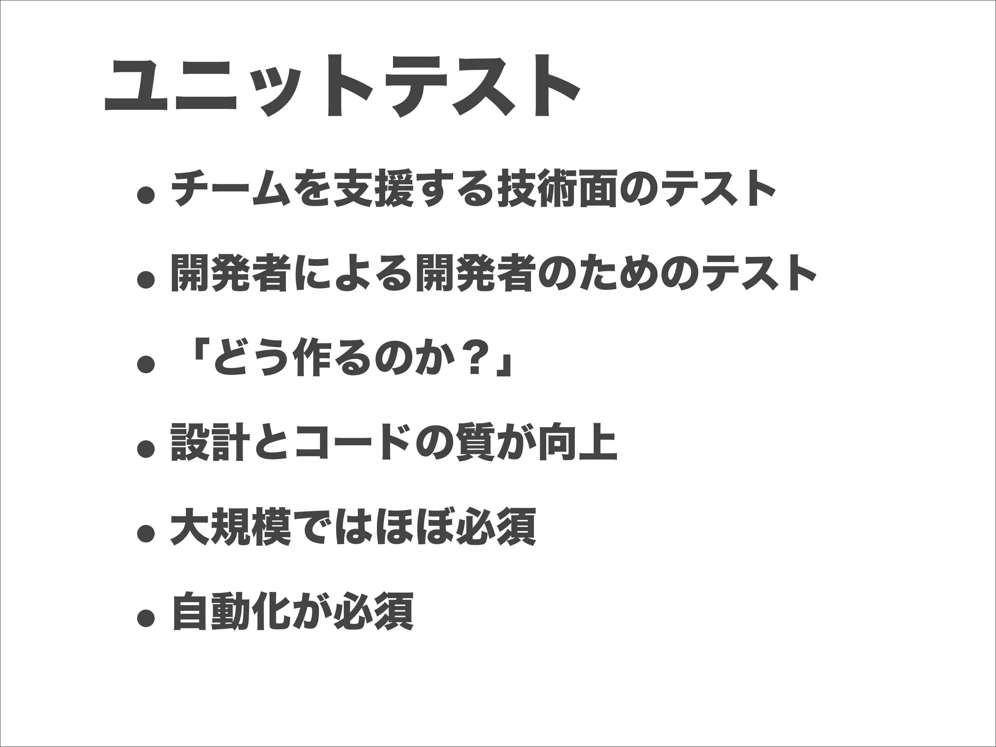 ユニットテスト
•チームを支援する技術面のテスト
•開発者による開発者のためのテスト
•「どう作るのか？」
•設計とコードの質が向上
•大規模ではほぼ必須
•自動化が必須
 