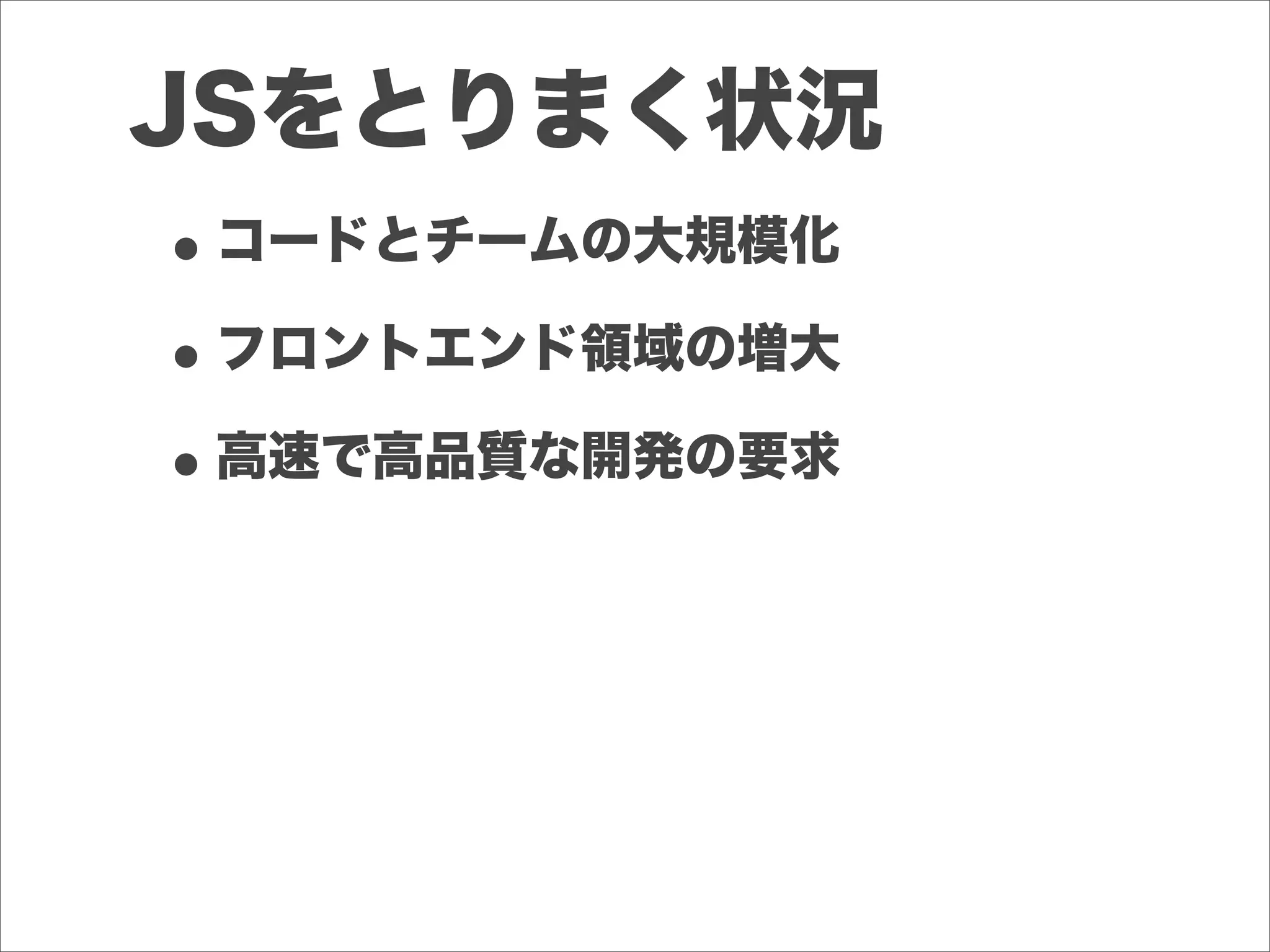 JSをとりまく状況
•コードとチームの大規模化
•フロントエンド領域の増大
•高速で高品質な開発の要求
 