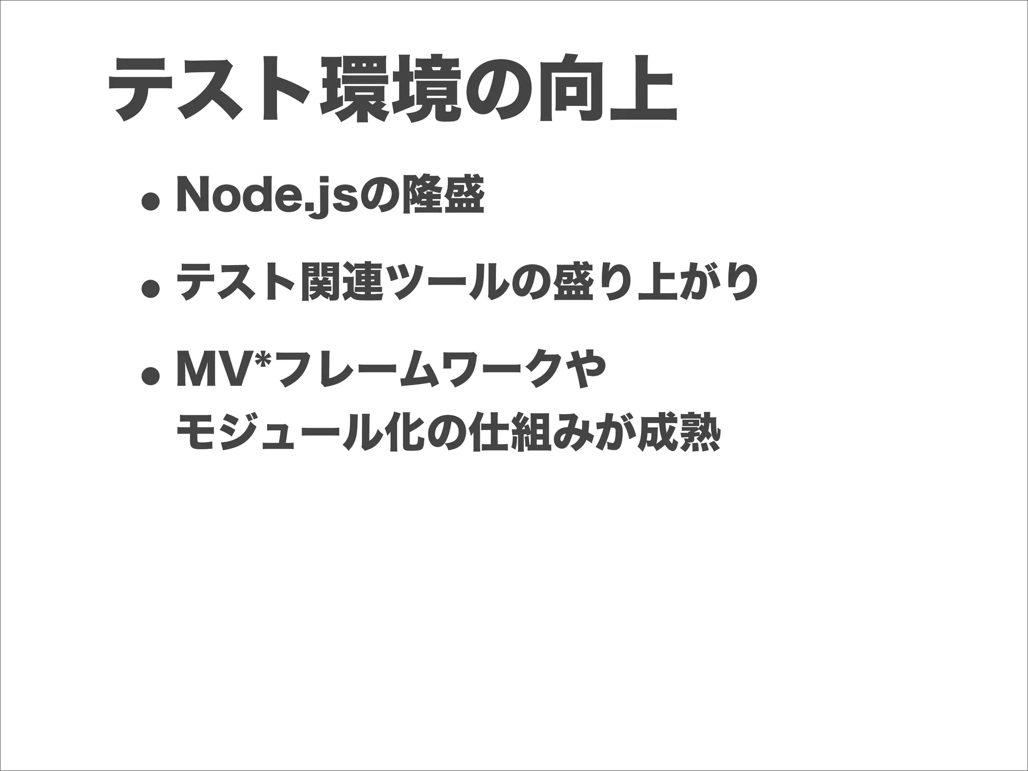 テスト環境の向上
•Node.jsの隆盛
•テスト関連ツールの盛り上がり
•MV*フレームワークや
モジュール化の仕組みが成熟
 