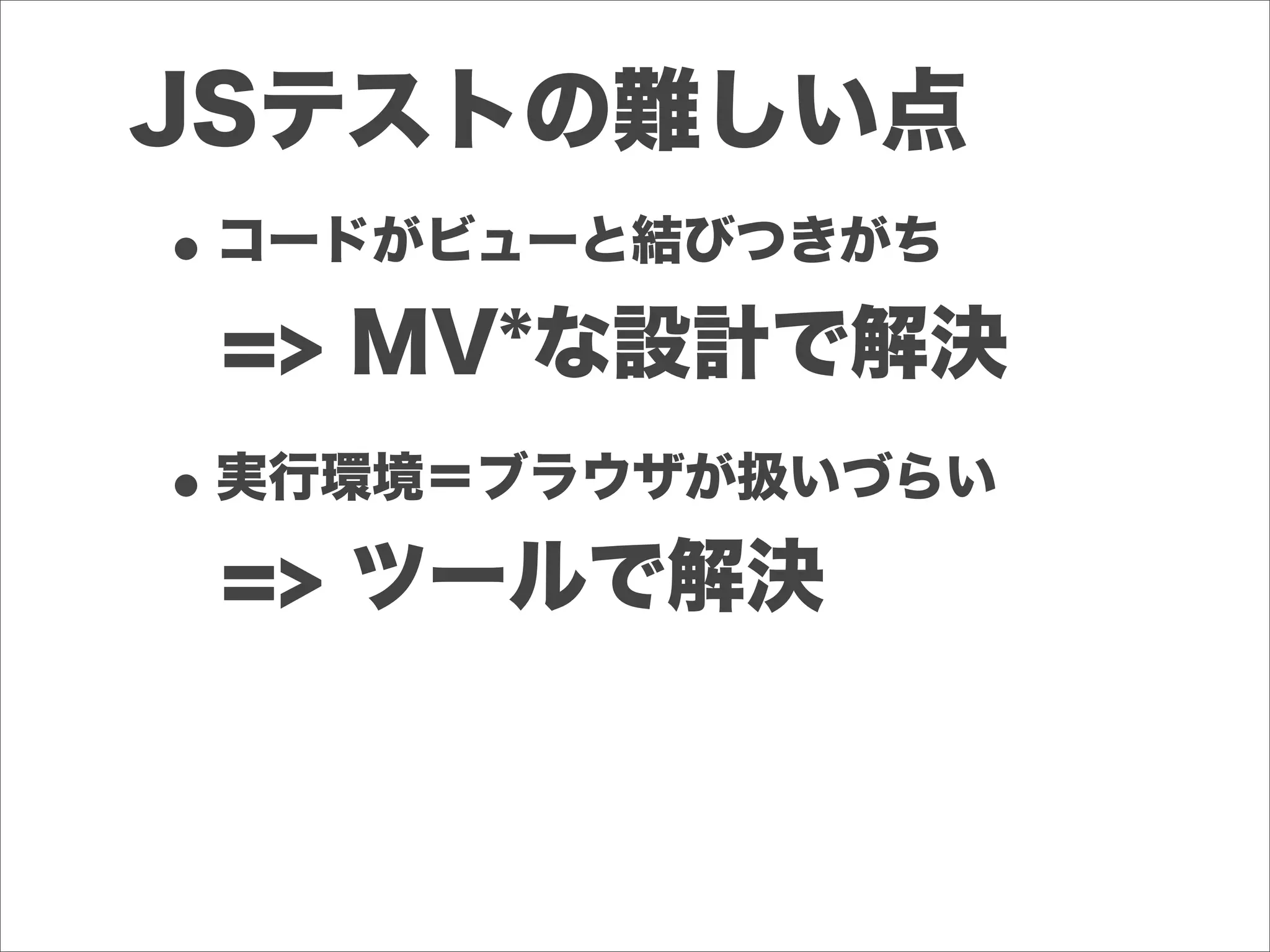JSテストの難しい点
•コードがビューと結びつきがち
•実行環境＝ブラウザが扱いづらい
=> MV*な設計で解決
=> ツールで解決
 