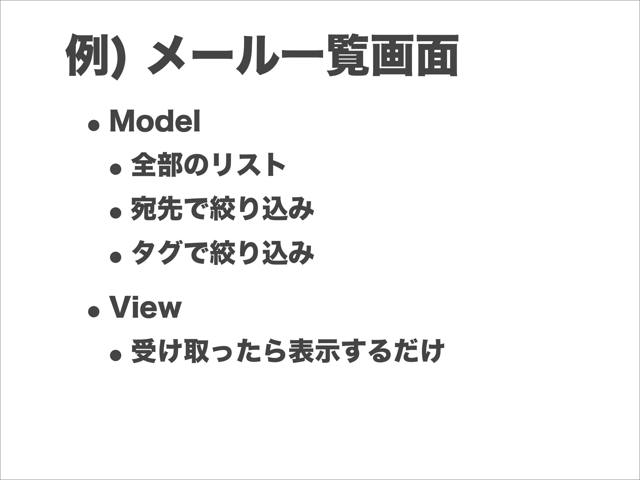 例) メール一覧画面
•Model
•全部のリスト
•宛先で絞り込み
•タグで絞り込み
•View
•受け取ったら表示するだけ
 