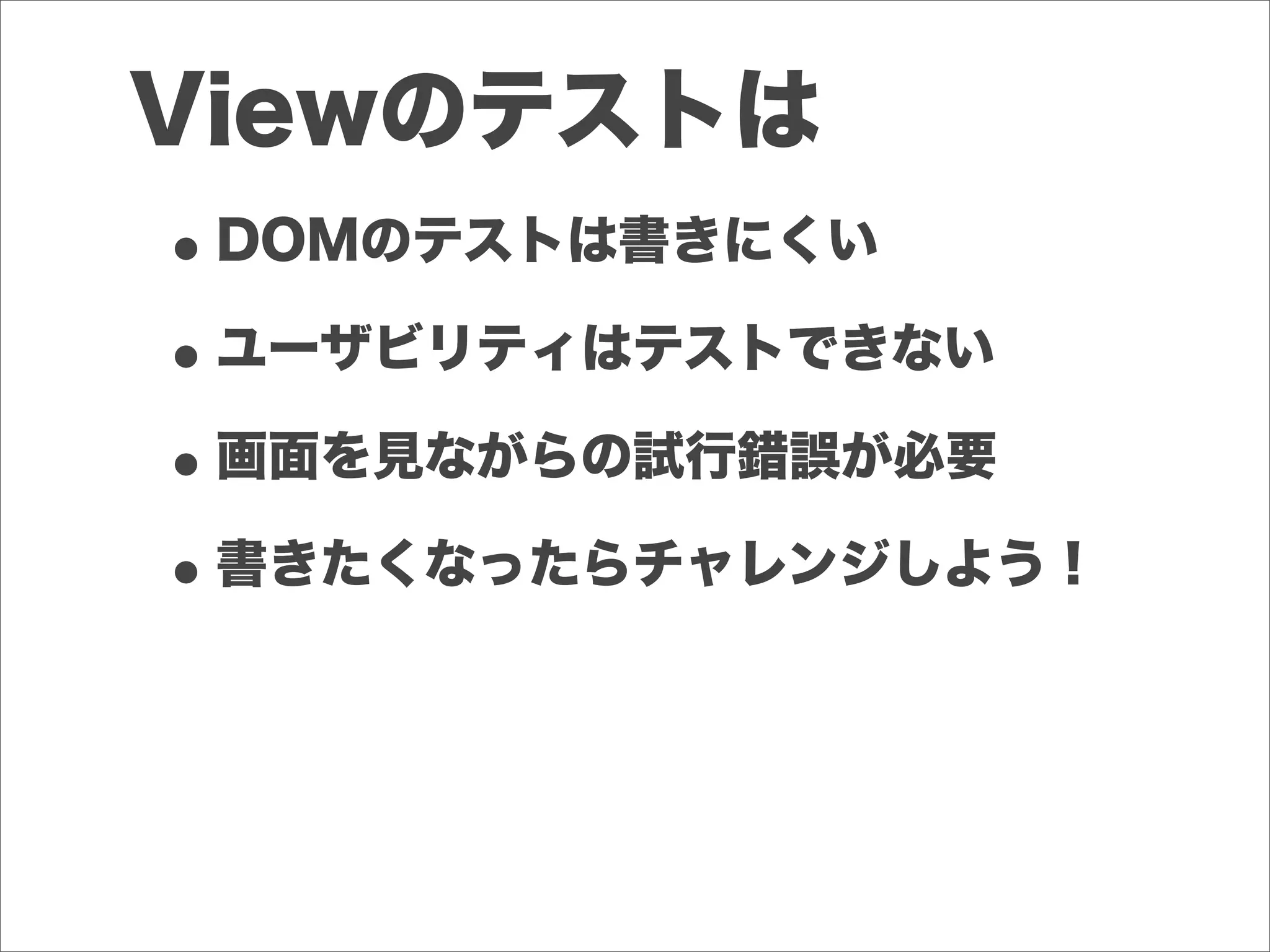 Viewのテストは
•DOMのテストは書きにくい
•ユーザビリティはテストできない
•画面を見ながらの試行錯誤が必要
•書きたくなったらチャレンジしよう！
 