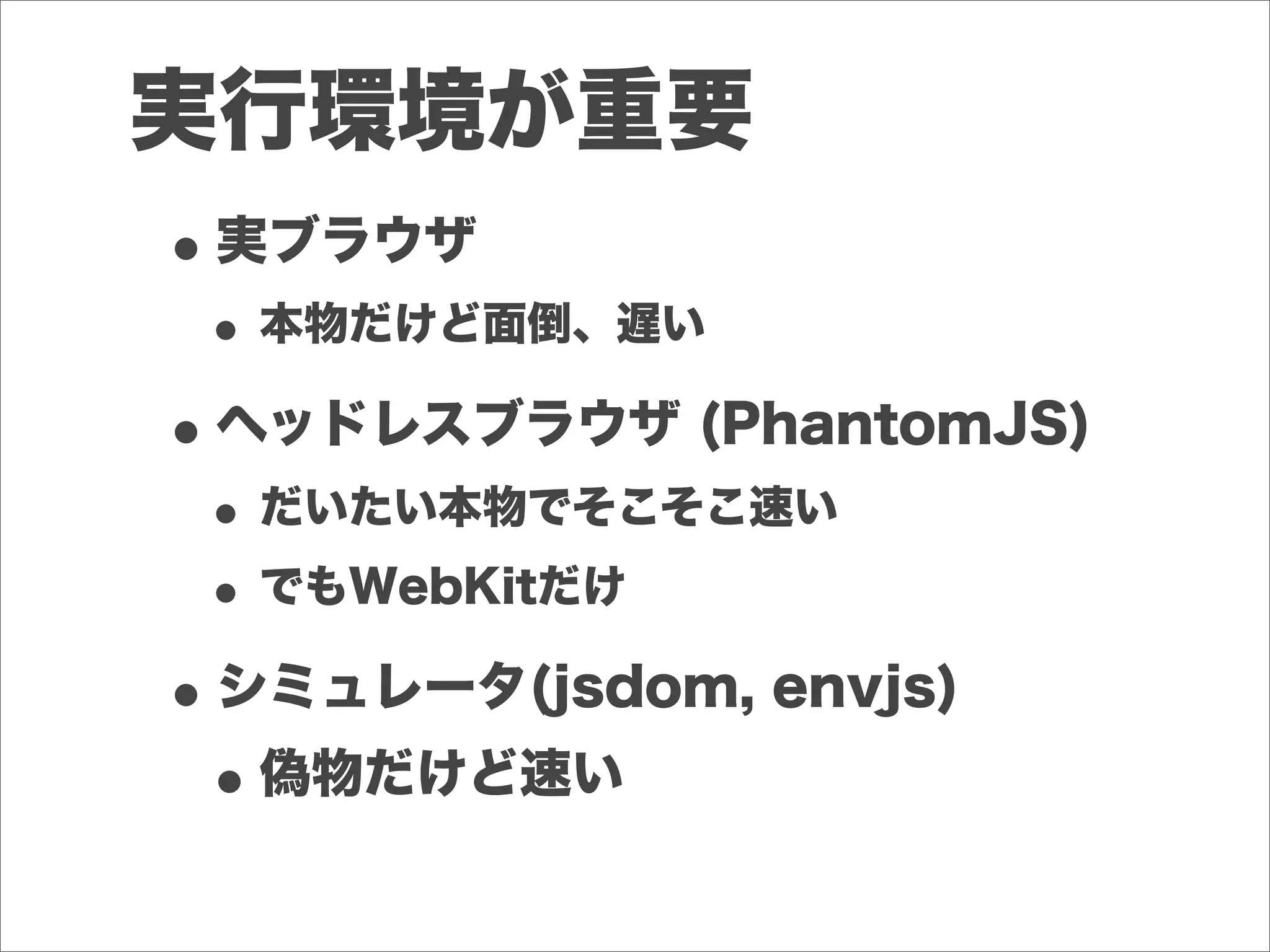 実行環境が重要
•実ブラウザ
•本物だけど面倒、遅い
•ヘッドレスブラウザ (PhantomJS)
•だいたい本物でそこそこ速い
•でもWebKitだけ
•シミュレータ(jsdom, envjs)
•偽物だけど速い
 