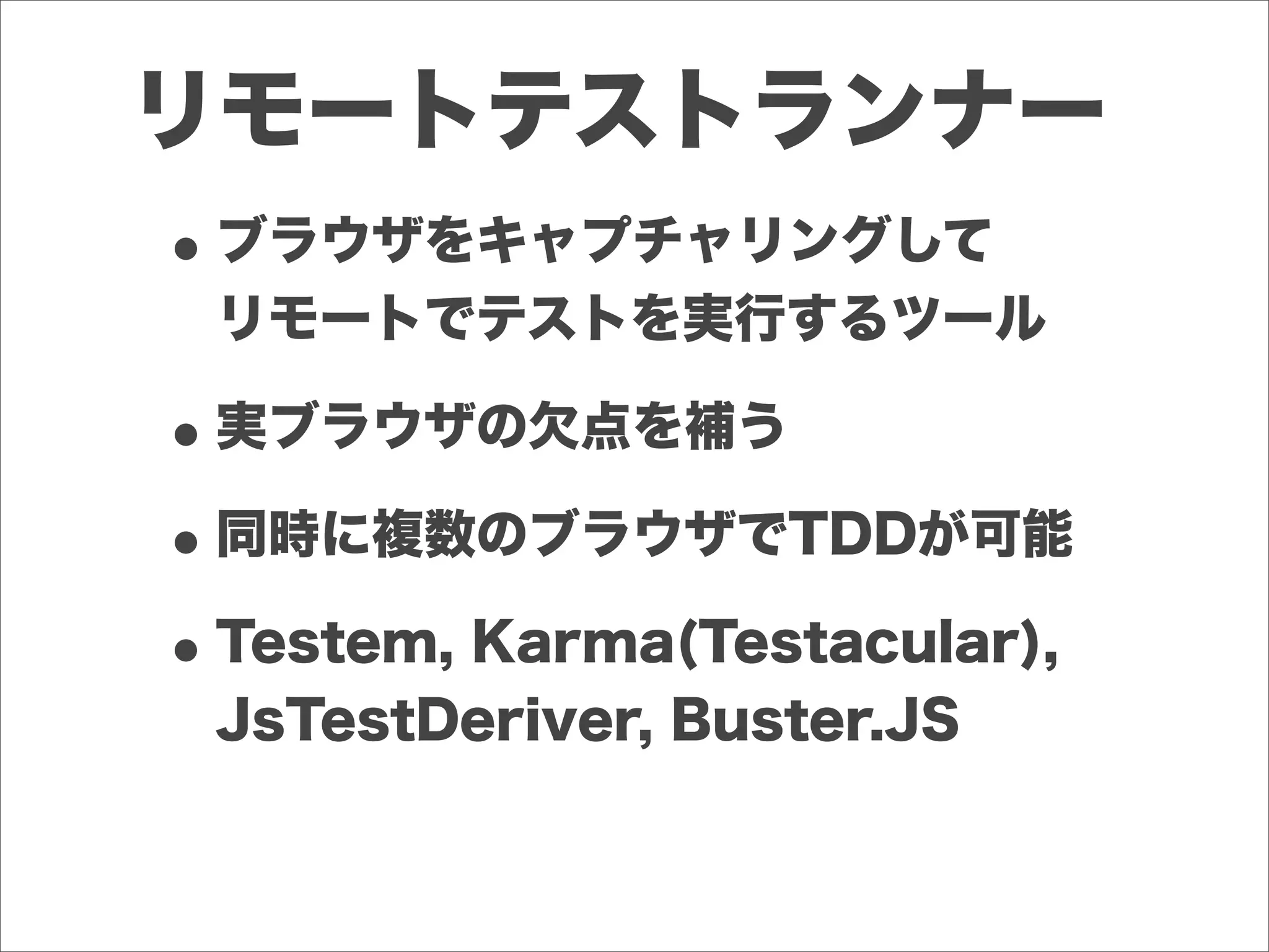 リモートテストランナー
•ブラウザをキャプチャリングして
リモートでテストを実行するツール
•実ブラウザの欠点を補う
•同時に複数のブラウザでTDDが可能
•Testem, Karma(Testacular),
JsTestDeriver, Buster.JS
 