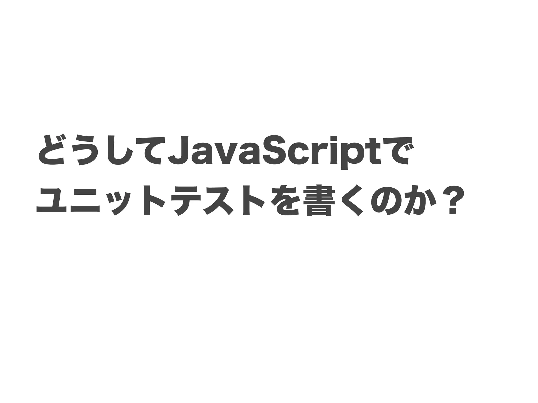 どうしてJavaScriptで
ユニットテストを書くのか？
 