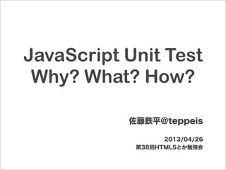 JavaScript Unit Test
Why? What? How?
佐藤鉄平@teppeis
2013/04/26
第38回HTML5とか勉強会
 