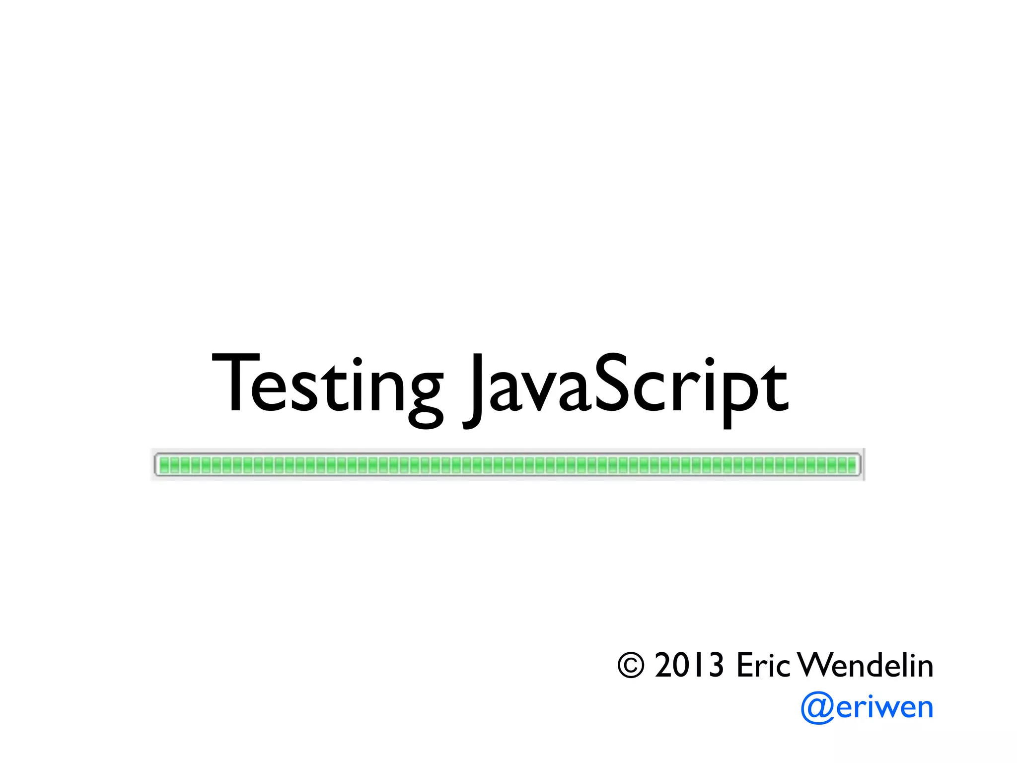 Testing JavaScript
© 2013 Eric Wendelin
@eriwen
