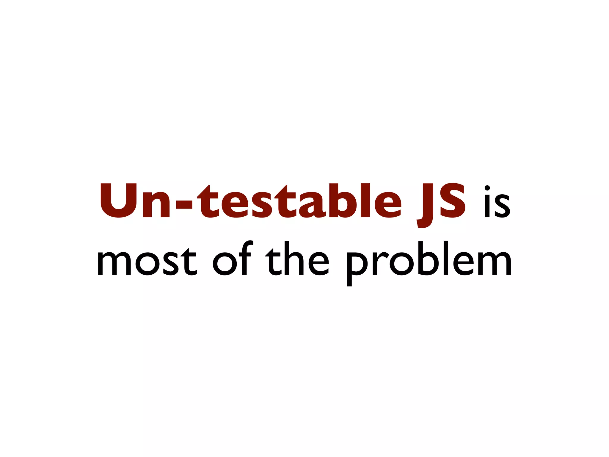 Un-testable JS is
most of the problem