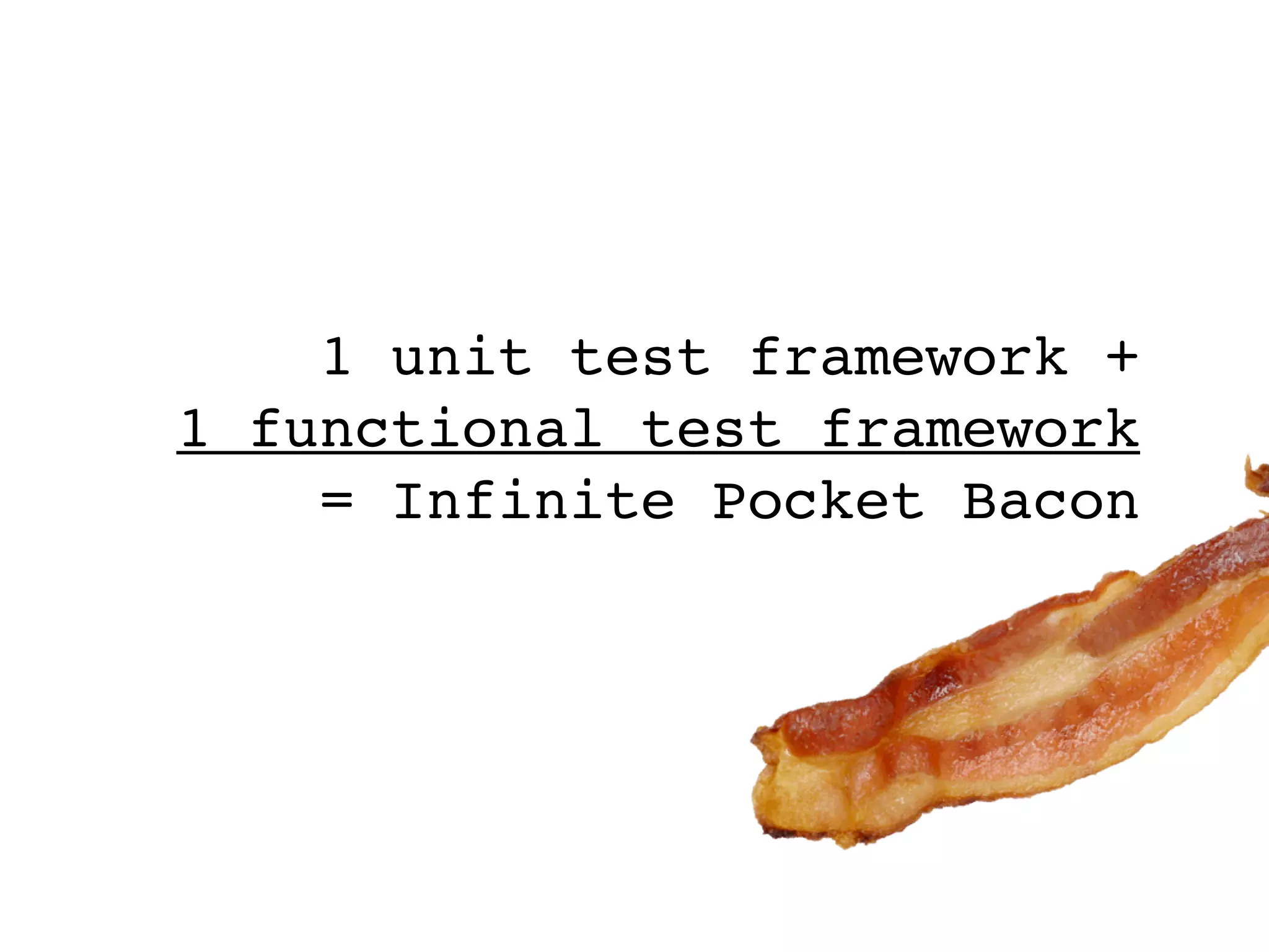 1 unit test framework +
1 functional test framework
= Infinite Pocket Bacon