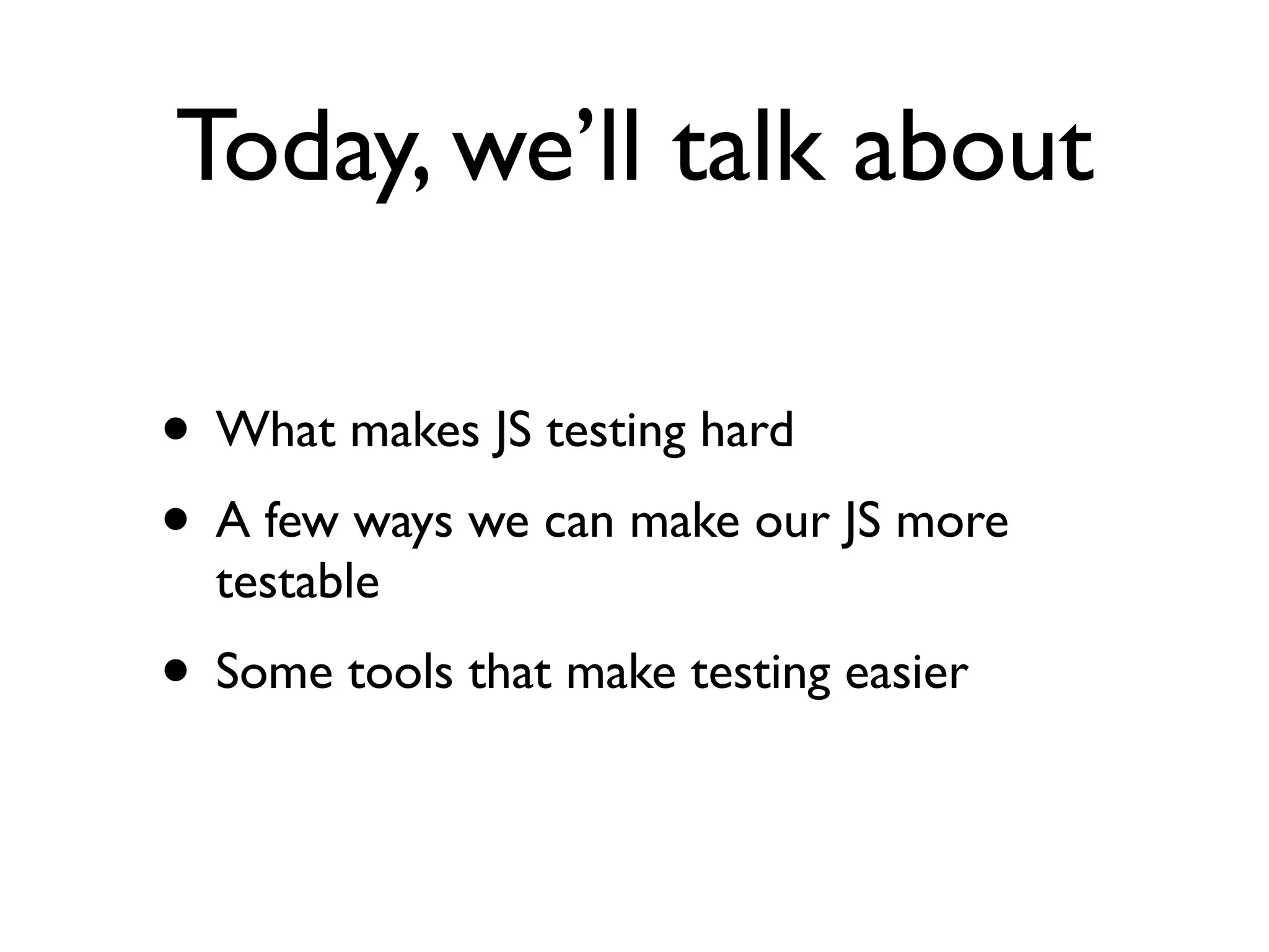 Today, we’ll talk about
• What makes JS testing hard
• A few ways we can make our JS more
testable
• Some tools that make testing easier