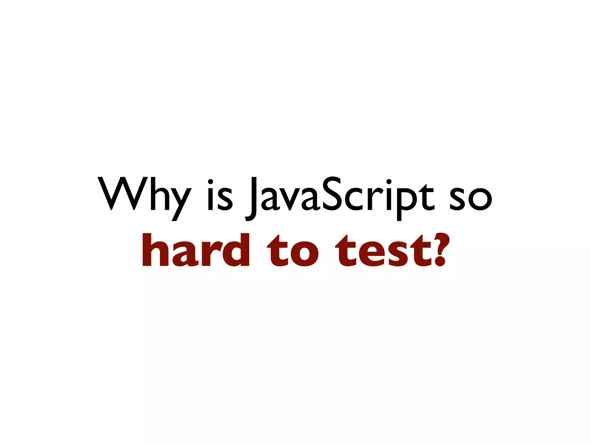 Why is JavaScript so
hard to test?