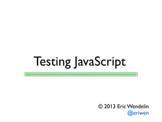 Testing JavaScript
© 2013 Eric Wendelin
@eriwen
 