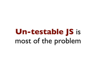 Un-testable JS is
most of the problem
 