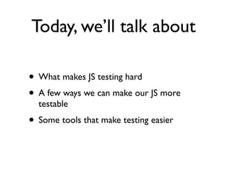 Today, we’ll talk about
• What makes JS testing hard
• A few ways we can make our JS more
testable
• Some tools that make testing easier
 