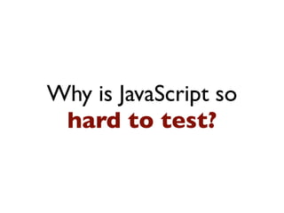 Why is JavaScript so
hard to test?
 