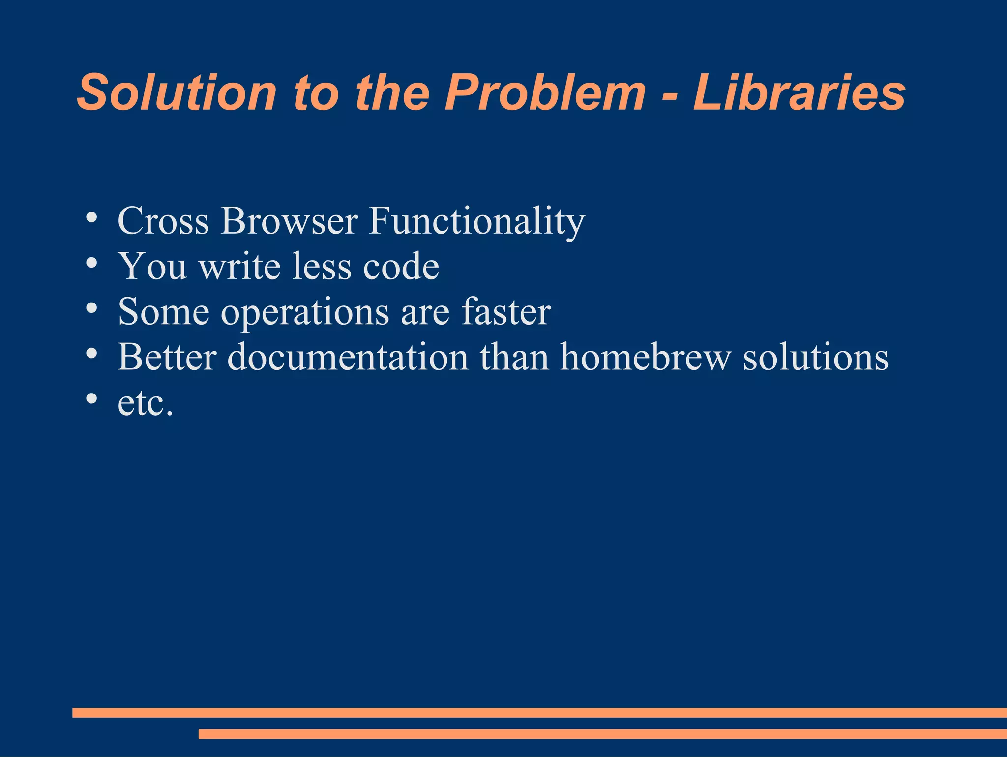 Solution to the Problem - Libraries Cross Browser Functionality You write less code Some operations are faster Better documentation than homebrew solutions etc. 