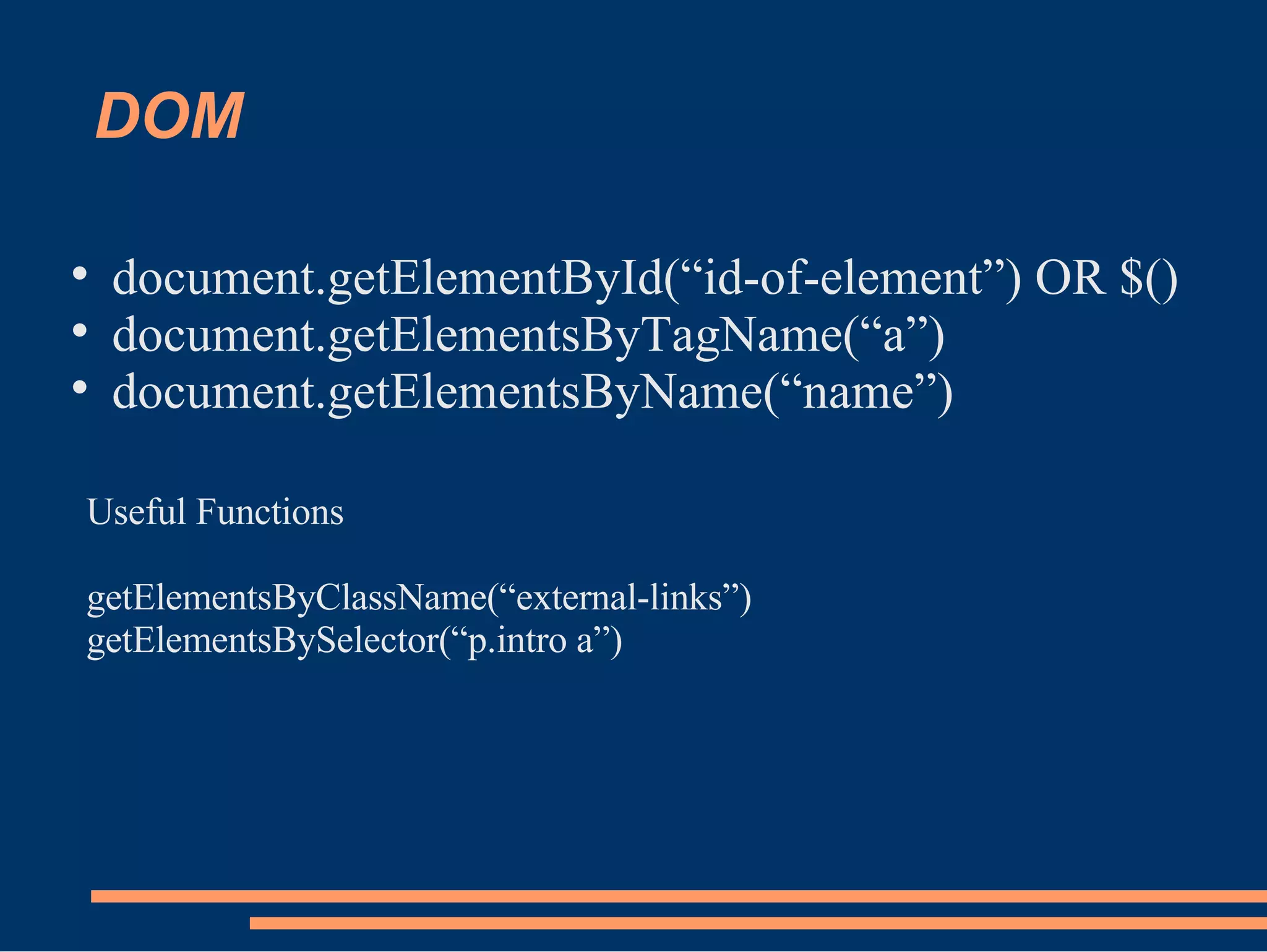 DOM document.getElementById(“id-of-element”) OR $()‏ document.getElementsByTagName(“a”)‏ document.getElementsByName(“name”)‏ Useful Functions getElementsByClassName(“external-links”)‏ getElementsBySelector(“p.intro a”)‏ 