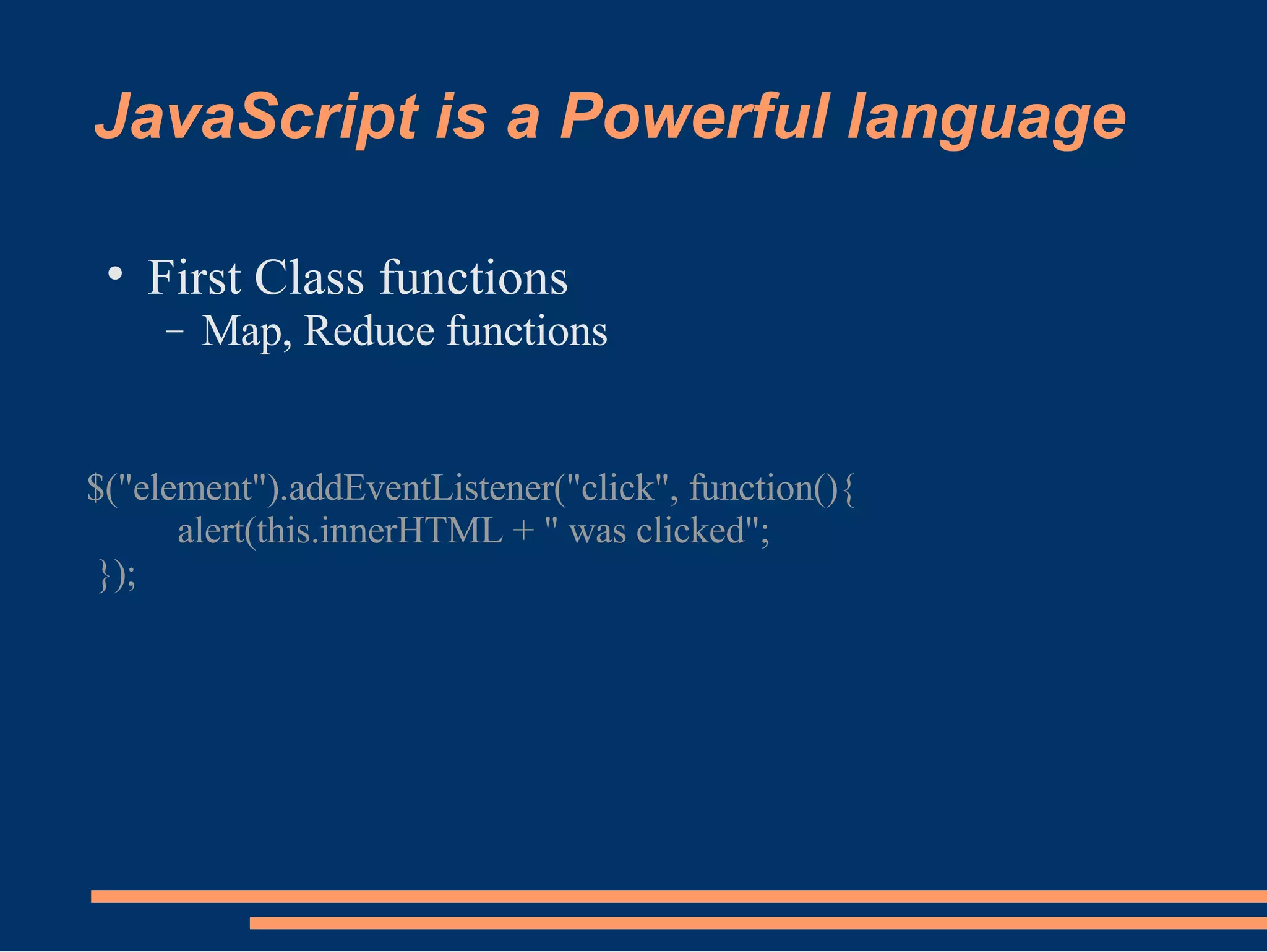 JavaScript is a Powerful language First Class functions Map, Reduce functions $(&quot;element&quot;).addEventListener(&quot;click&quot;, function(){ alert(this.innerHTML + &quot; was clicked&quot;; }); 