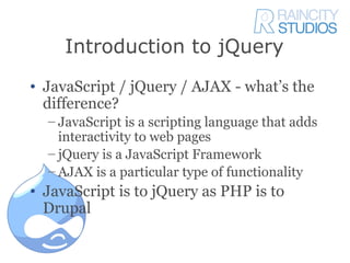 Introduction to jQuery
• JavaScript / jQuery / AJAX - what’s the
  difference?
  – JavaScript is a scripting language that...