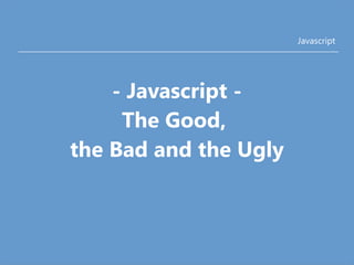 Javascript 
- Javascript - 
The Good, 
the Bad and the Ugly 
 