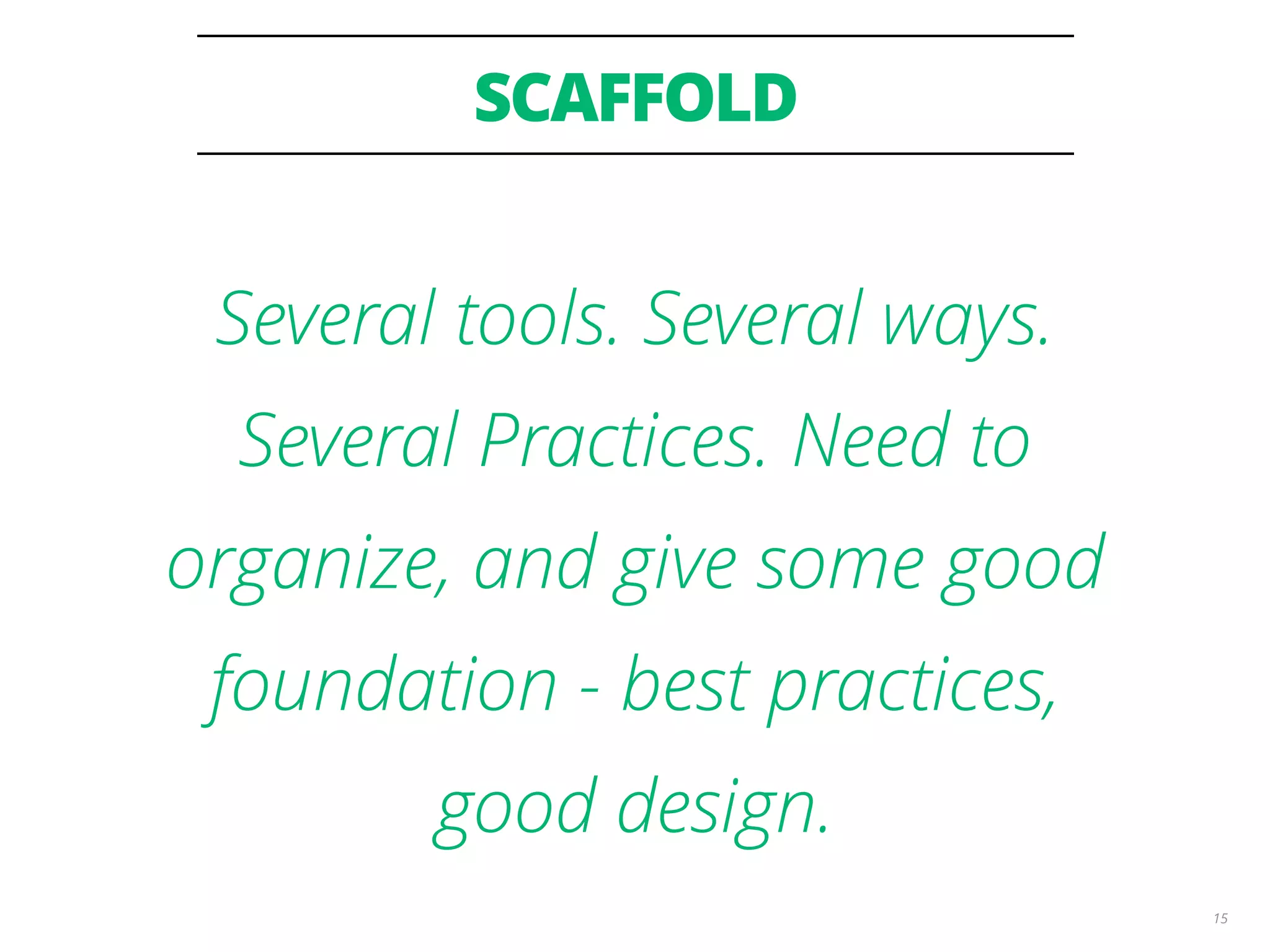 SCAFFOLD 15 Several tools. Several ways. Several Practices. Need to organize, and give some good foundation - best practices, good design. 