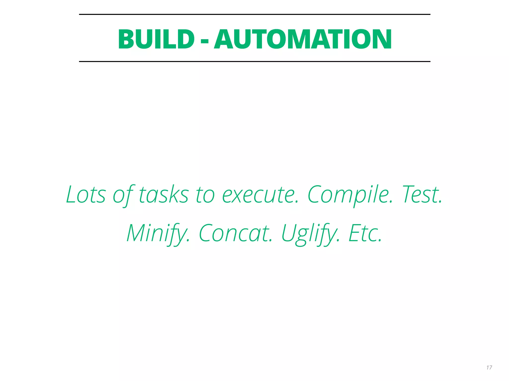 BUILD - AUTOMATION 17 Lots of tasks to execute. Compile. Test. Minify. Concat. Uglify. Etc. 