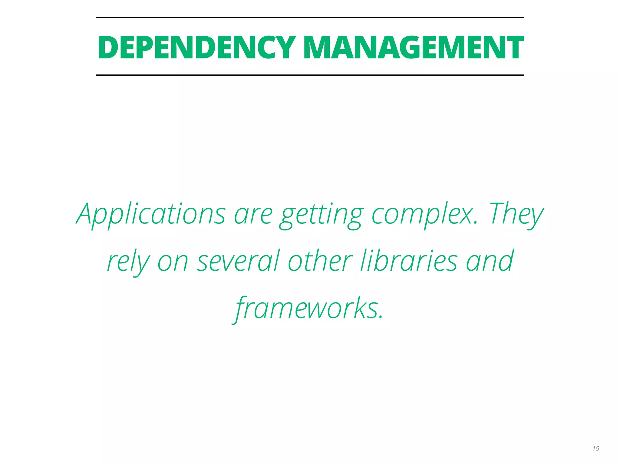 DEPENDENCY MANAGEMENT 19 Applications are getting complex. They rely on several other libraries and frameworks. 