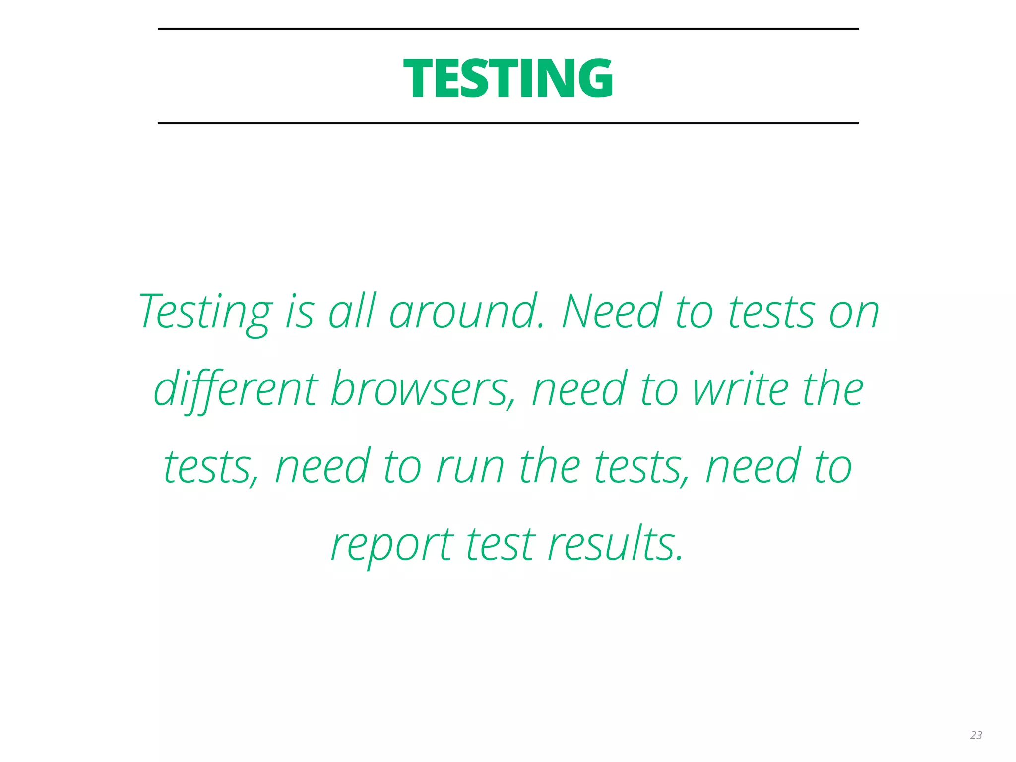 TESTING 23 Testing is all around. Need to tests on diﬀerent browsers, need to write the tests, need to run the tests, need to report test results. 