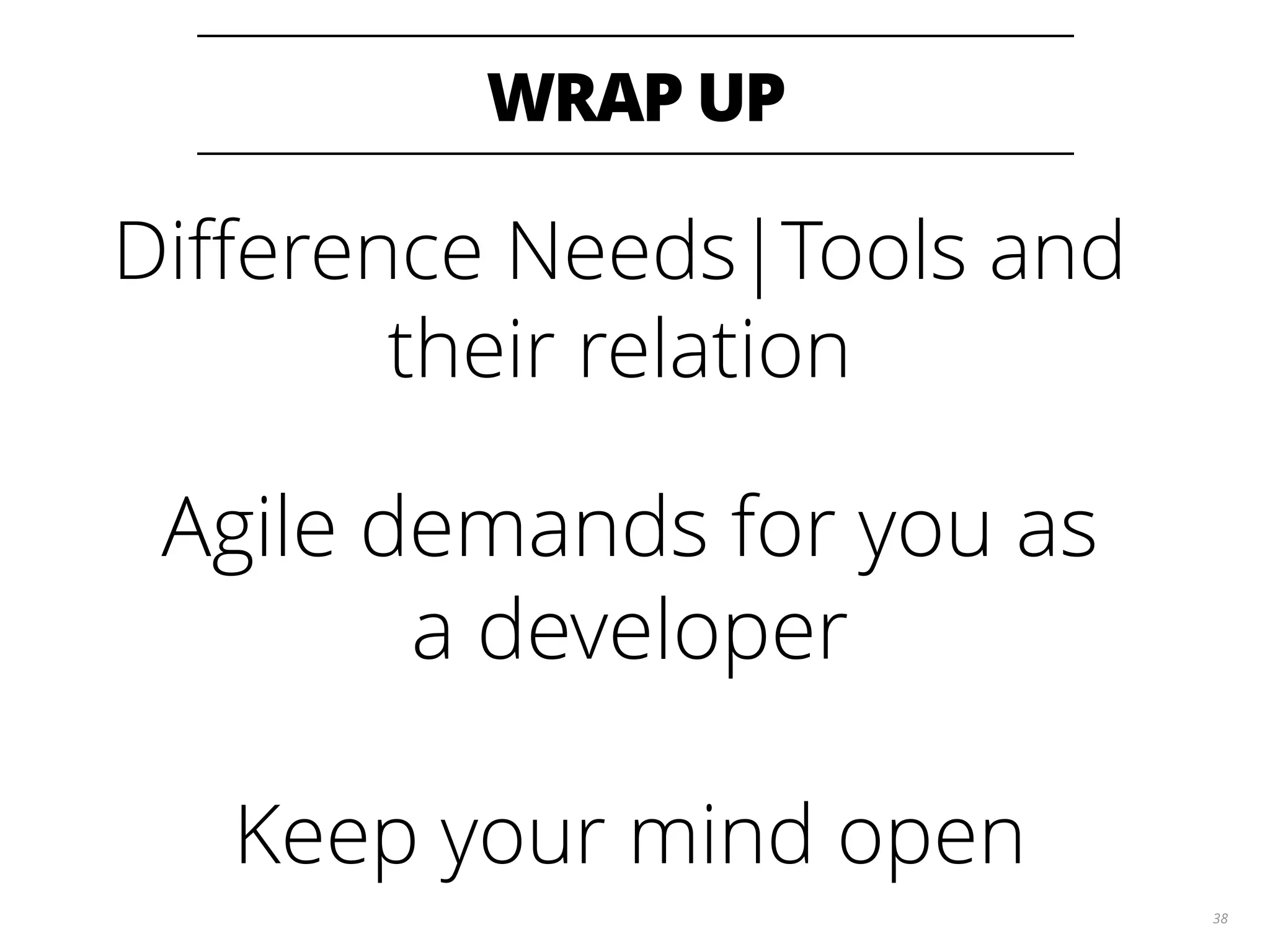 WRAP UP 38 Diﬀerence Needs|Tools and their relation Agile demands for you as a developer Keep your mind open 