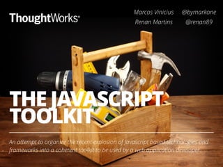 THE JAVASCRIPT
TOOLKIT
An attempt to organize the recent explosion of Javascript based technologies and
frameworks into a coherent toolkit to be used by a web application developer.
1
Marcos Vinicius @bymarkone
Renan Martins @renan89
 