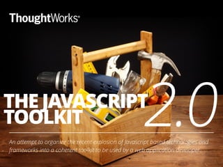 THE JAVASCRIPT
TOOLKIT
An attempt to organize the recent explosion of Javascript based technologies and
frameworks into a coherent toolkit to be used by a web application developer.
1
2.0
 