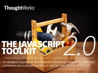 2.0 
THE JAVASCRIPT 
TOOLKIT 
An attempt to organize the recent explosion of Javascript based technologies and 
frameworks into a coherent toolkit to be used by a web application developer. 
1 
 