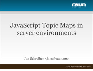 W E B V E V E R I E T




JavaScript Topic Maps in
  server environments


    Jan Schreiber <jans@ravn.no>

                              Ravn Webveveriet AS, 2010-10-01
                                                                1
 