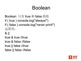 Boolean Boolean  只有 true 和 false 的值 if ( true ) console.log("always!")  if ( false ) console.log("never print!")  运算符： & || true & true //true true & false //false true || false //true false || false //false 