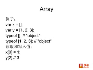 Array 例子： var x = [];  var y = [1, 2, 3]; typeof []; // "object"  typeof [1, 2, 3]; // "object“ 读取和写入值： x[0] = 1;  y[2] // 3  