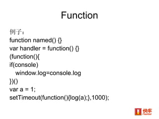 Function 例子： function named() {}  var handler = function() {}  (function(){ if(console) window.log=console.log })() var a = 1; setTimeout(function(){log(a);},1000); 
