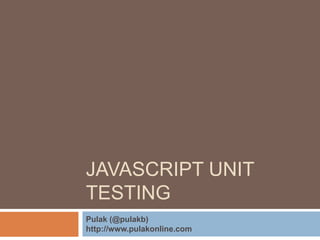 JAVASCRIPT UNIT 
TESTING 
Pulak (@pulakb) 
http://www.pulakonline.com 
 